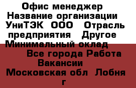 Офис-менеджер › Название организации ­ УниТЭК, ООО › Отрасль предприятия ­ Другое › Минимальный оклад ­ 17 000 - Все города Работа » Вакансии   . Московская обл.,Лобня г.